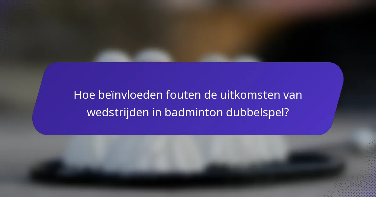 Hoe beïnvloeden fouten de uitkomsten van wedstrijden in badminton dubbelspel?