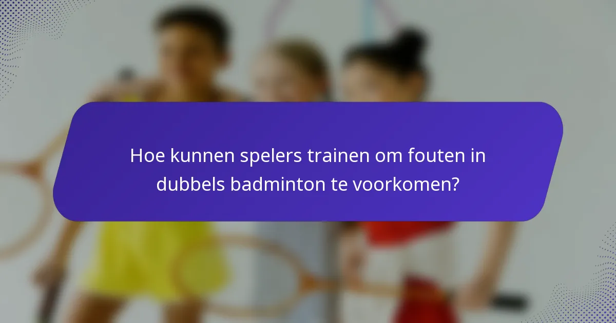 Hoe kunnen spelers trainen om fouten in dubbels badminton te voorkomen?