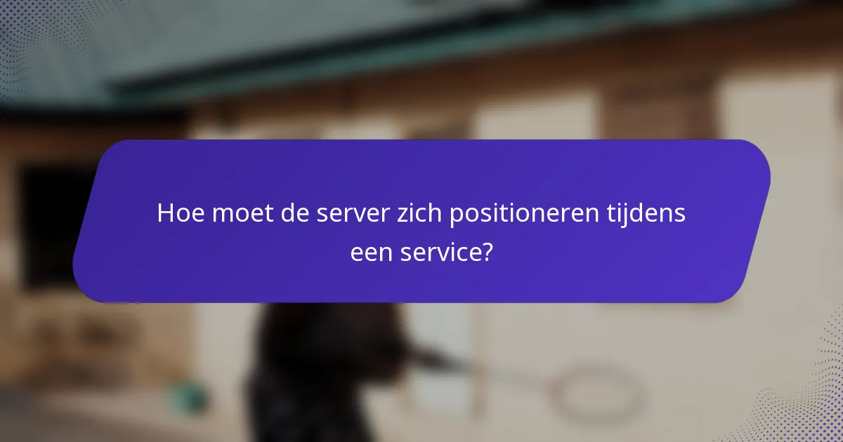 Hoe moet de server zich positioneren tijdens een service?