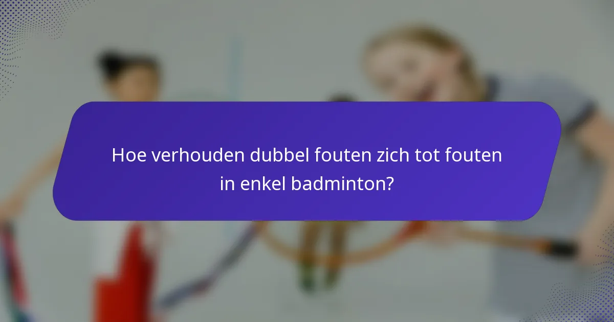 Hoe verhouden dubbel fouten zich tot fouten in enkel badminton?