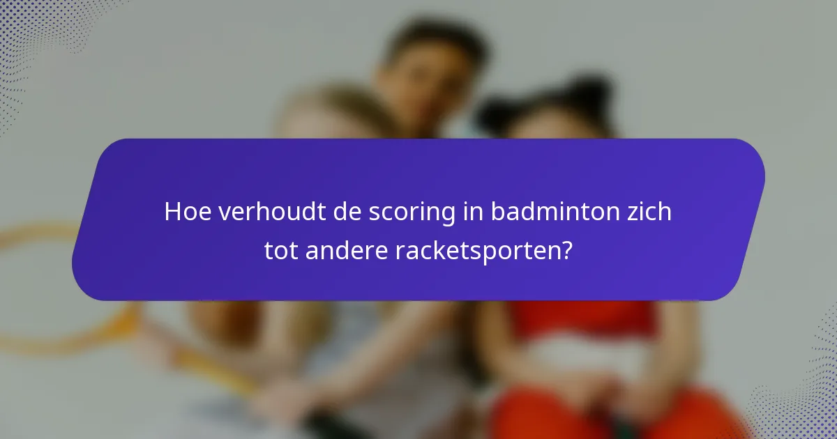 Hoe verhoudt de scoring in badminton zich tot andere racketsporten?