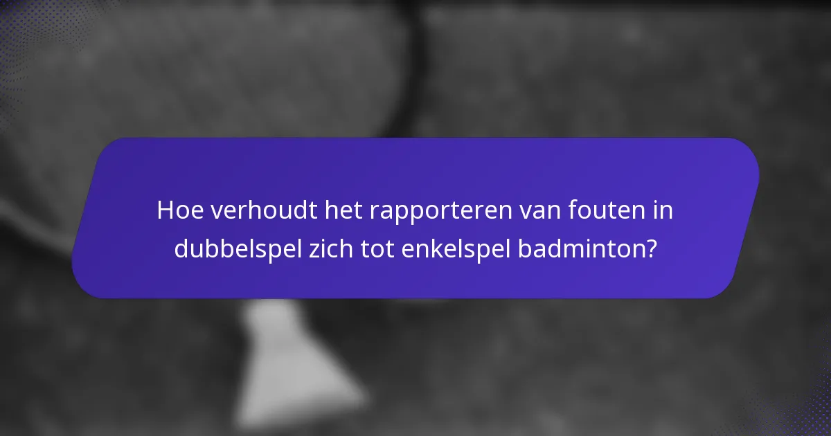 Hoe verhoudt het rapporteren van fouten in dubbelspel zich tot enkelspel badminton?