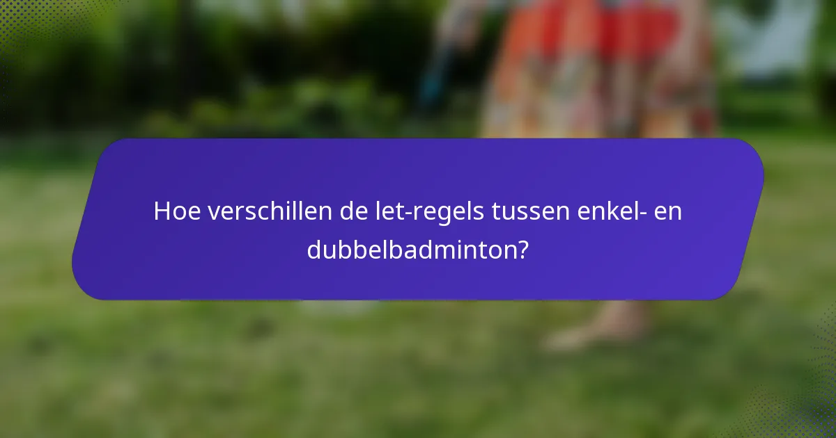 Hoe verschillen de let-regels tussen enkel- en dubbelbadminton?