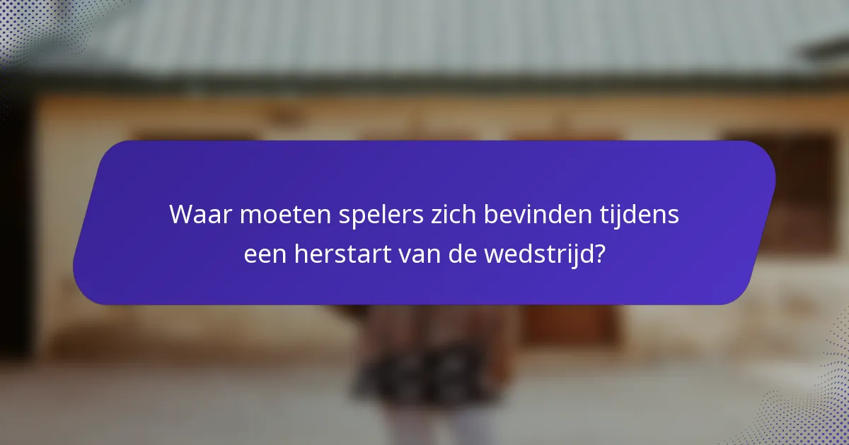 Waar moeten spelers zich bevinden tijdens een herstart van de wedstrijd?