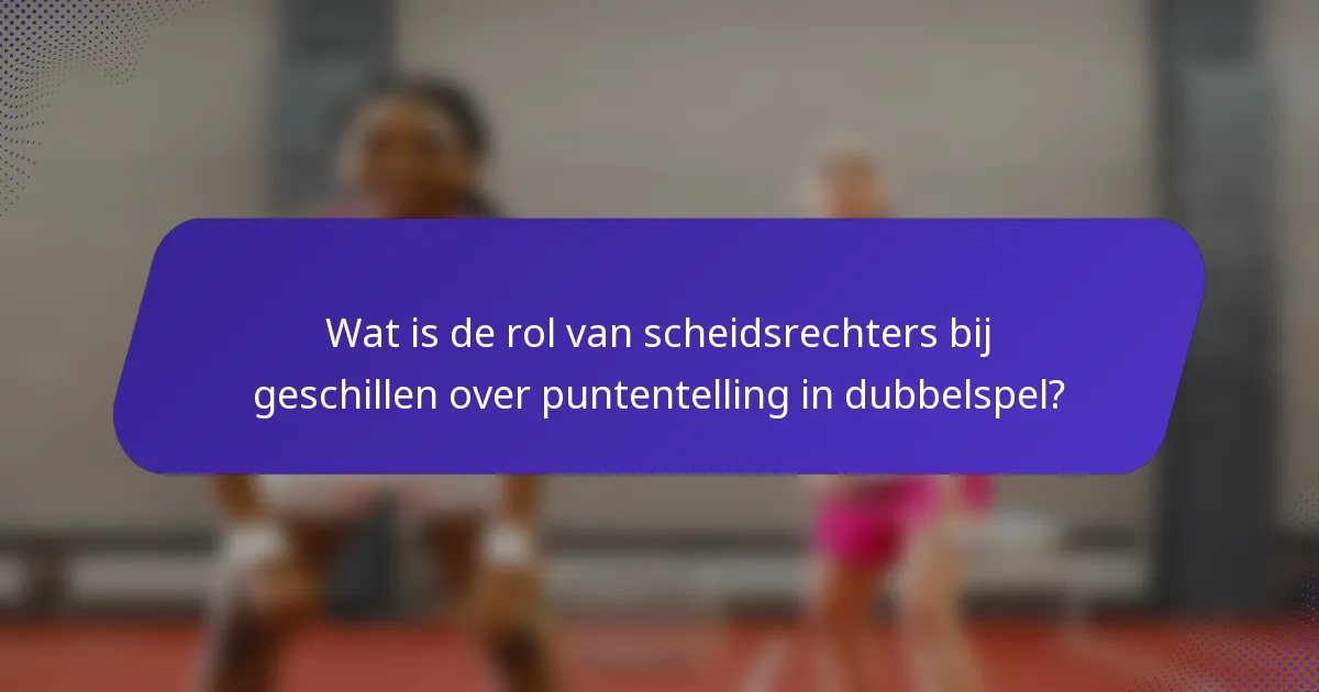 Wat is de rol van scheidsrechters bij geschillen over puntentelling in dubbelspel?