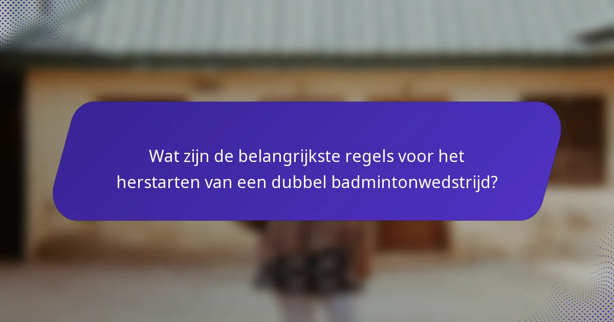Wat zijn de belangrijkste regels voor het herstarten van een dubbel badmintonwedstrijd?