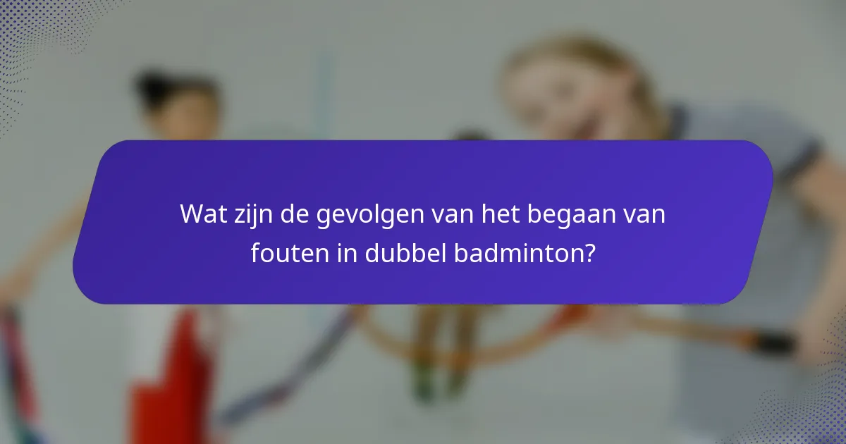 Wat zijn de gevolgen van het begaan van fouten in dubbel badminton?