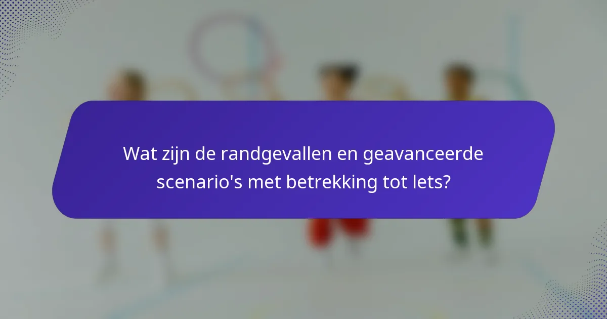 Wat zijn de randgevallen en geavanceerde scenario's met betrekking tot lets?