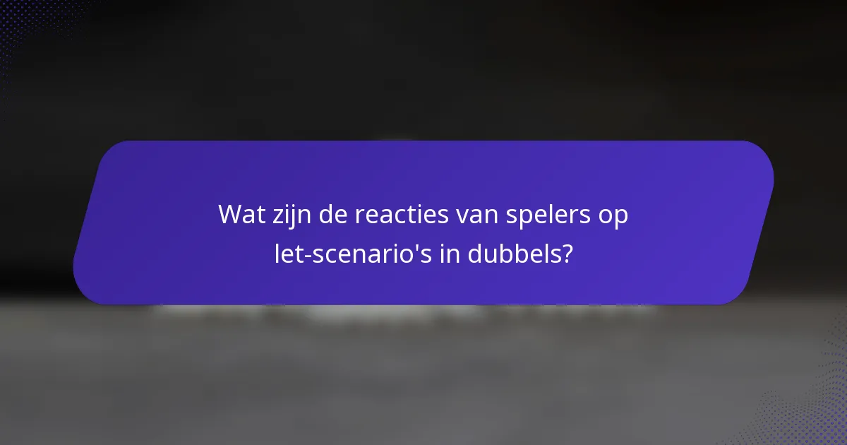 Wat zijn de reacties van spelers op let-scenario's in dubbels?