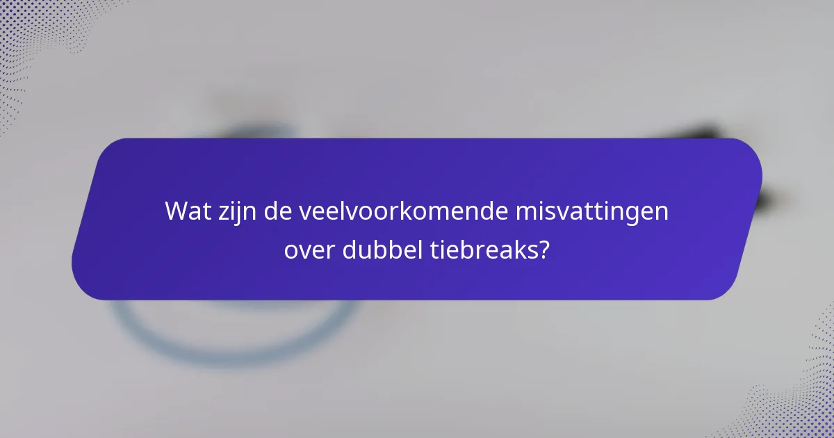 Wat zijn de veelvoorkomende misvattingen over dubbel tiebreaks?