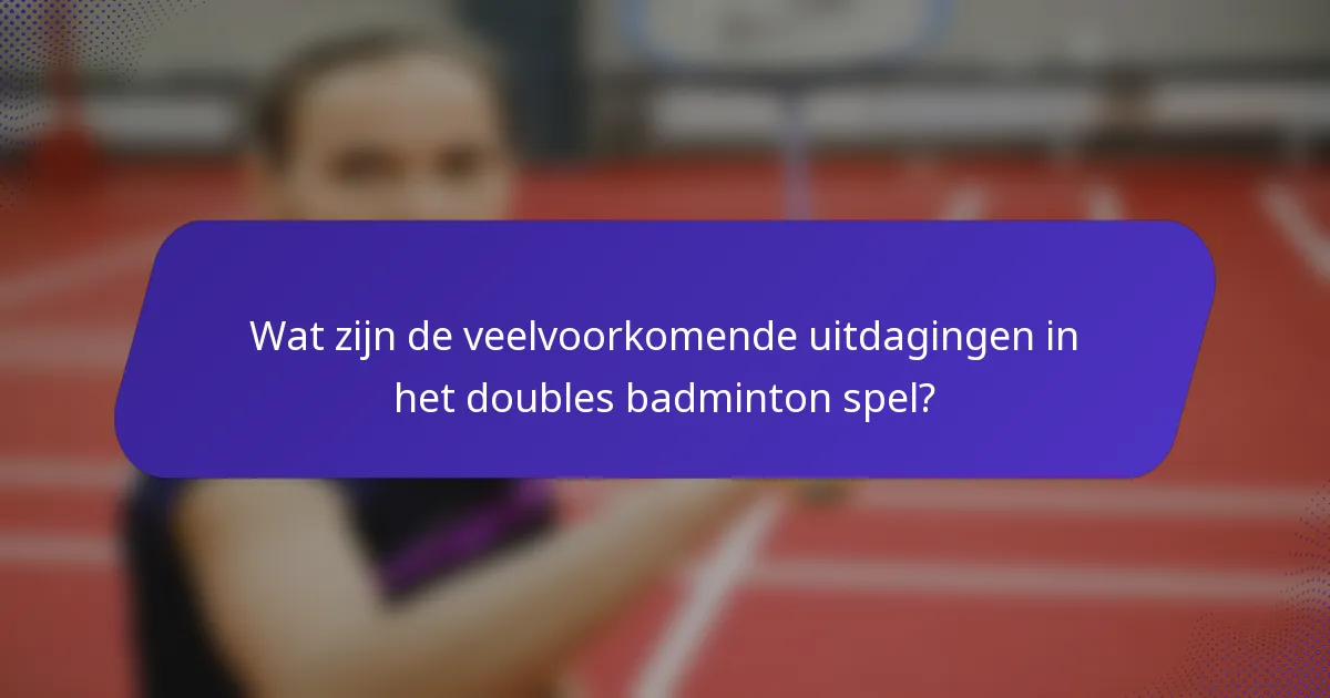 Wat zijn de veelvoorkomende uitdagingen in het doubles badminton spel?