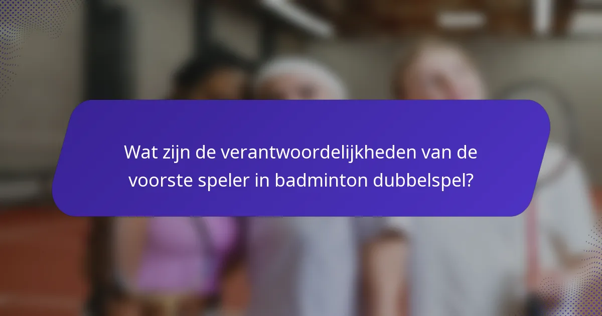 Wat zijn de verantwoordelijkheden van de voorste speler in badminton dubbelspel?