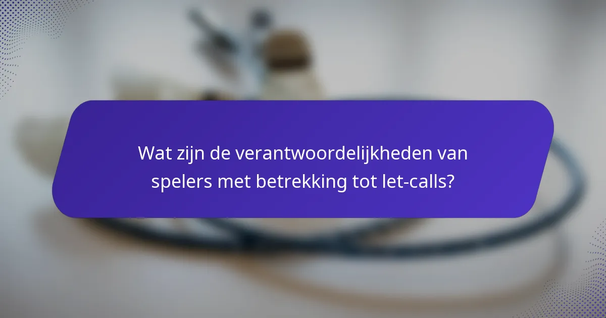 Wat zijn de verantwoordelijkheden van spelers met betrekking tot let-calls?