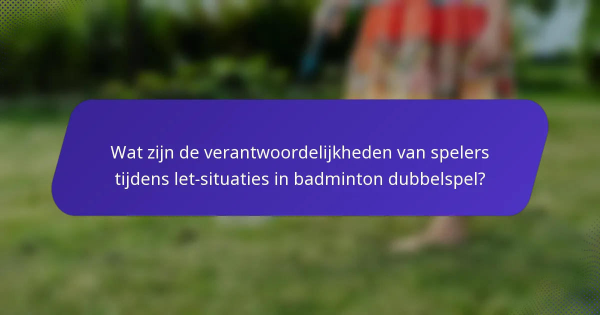 Wat zijn de verantwoordelijkheden van spelers tijdens let-situaties in badminton dubbelspel?