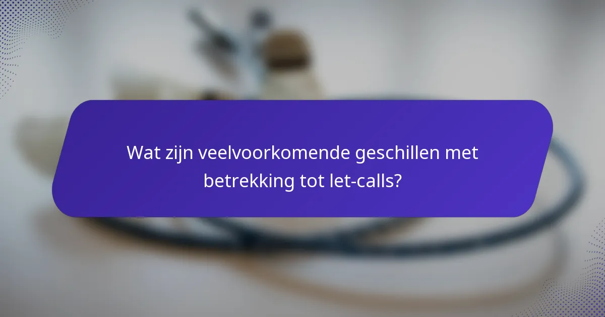 Wat zijn veelvoorkomende geschillen met betrekking tot let-calls?