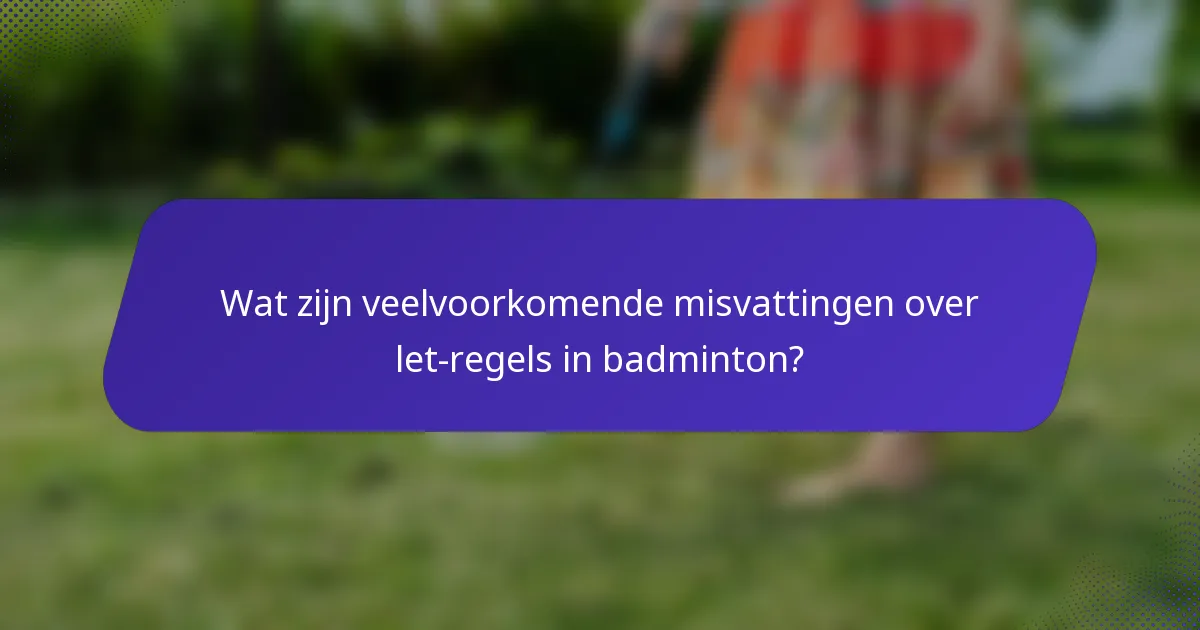 Wat zijn veelvoorkomende misvattingen over let-regels in badminton?