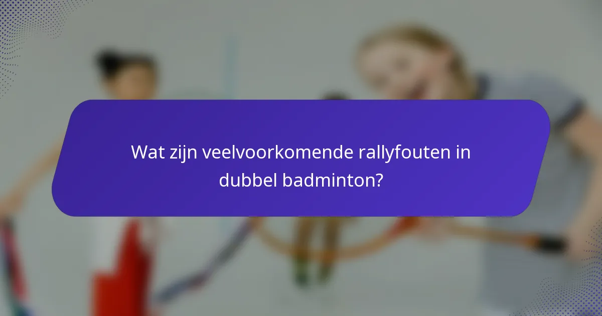 Wat zijn veelvoorkomende rallyfouten in dubbel badminton?