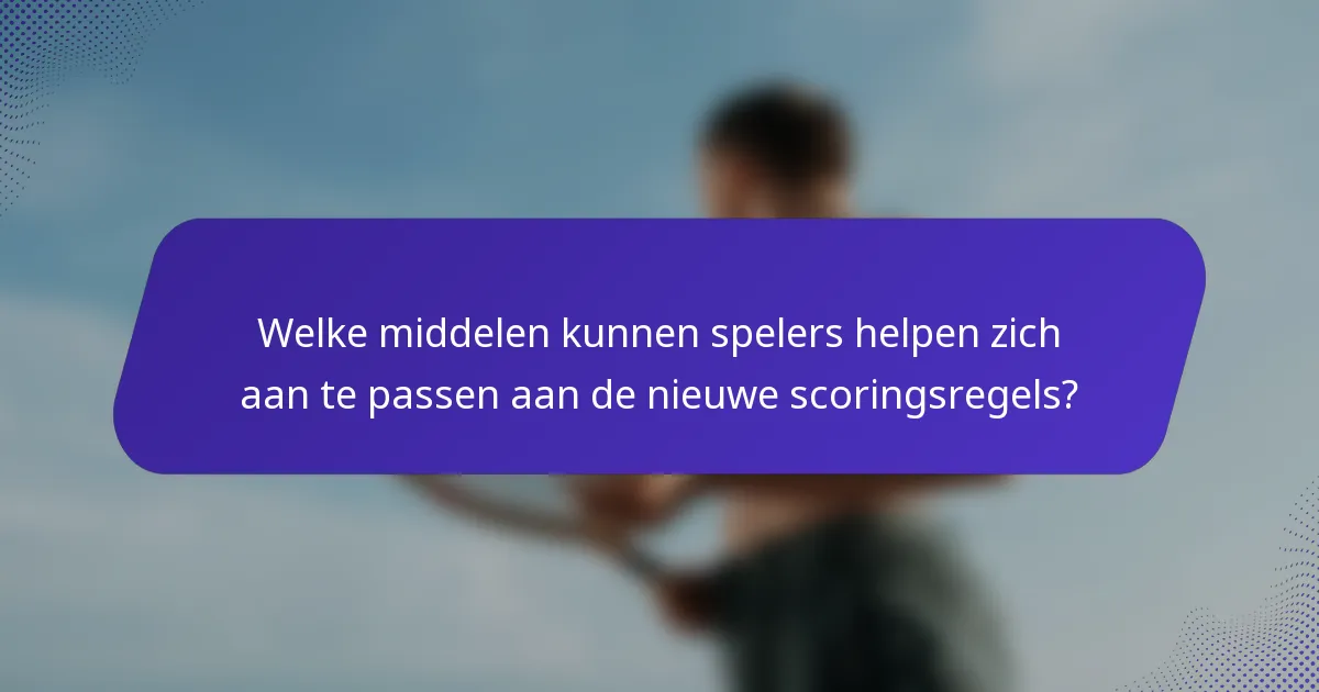 Welke middelen kunnen spelers helpen zich aan te passen aan de nieuwe scoringsregels?