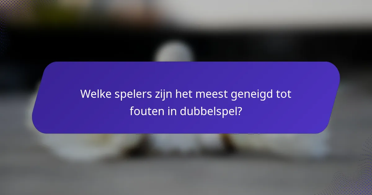 Welke spelers zijn het meest geneigd tot fouten in dubbelspel?